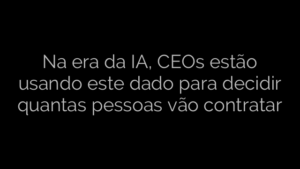 ​Na era da IA, CEOs estão usando este dado para decidir quantas pessoas vão contratar 